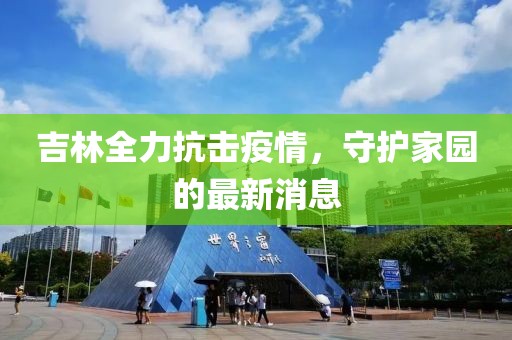吉林全力抗击疫情，守护家园的最新消息