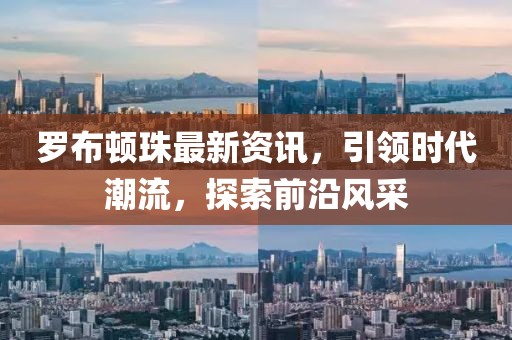 罗布顿珠最新资讯，引领时代潮流，探索前沿风采