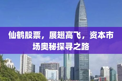 仙鹤股票，展翅高飞，资本市场奥秘探寻之路