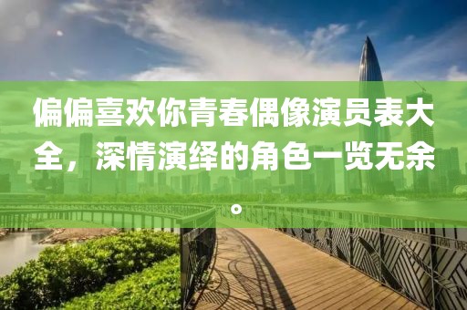 偏偏喜欢你青春偶像演员表大全，深情演绎的角色一览无余。