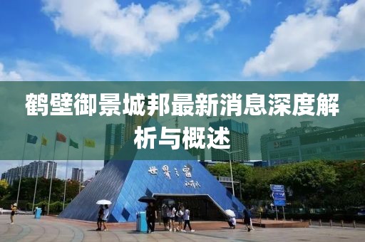 鹤壁御景城邦最新消息深度解析与概述