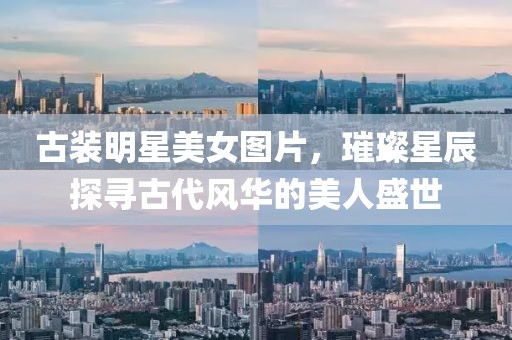 古装明星美女图片，璀璨星辰探寻古代风华的美人盛世