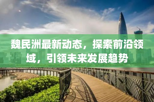 魏民洲最新动态，探索前沿领域，引领未来发展趋势