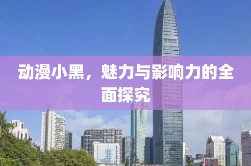 动漫小黑，魅力与影响力的全面探究