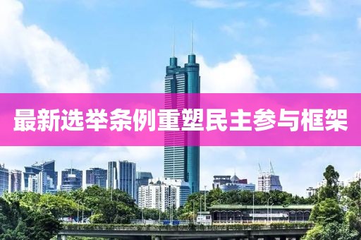 最新选举条例重塑民主参与框架