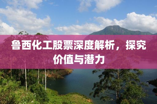 鲁西化工股票深度解析，探究价值与潜力