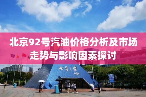 北京92号汽油价格分析及市场走势与影响因素探讨