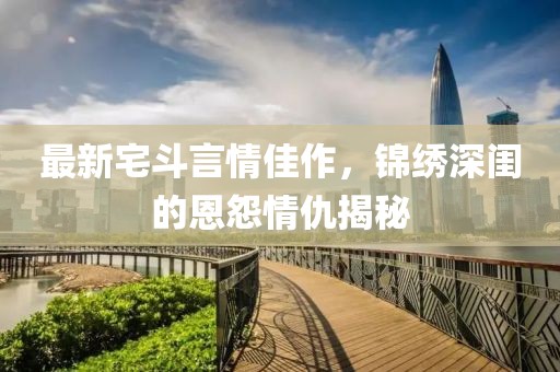 最新宅斗言情佳作，锦绣深闺的恩怨情仇揭秘