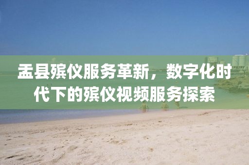 盂县殡仪服务革新，数字化时代下的殡仪视频服务探索