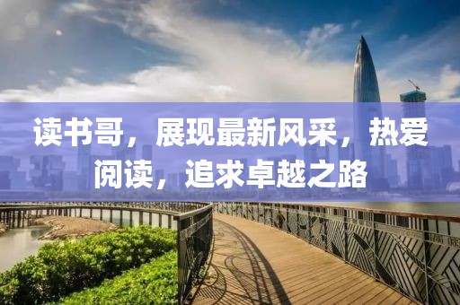 读书哥，展现最新风采，热爱阅读，追求卓越之路