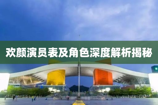 欢颜演员表及角色深度解析揭秘