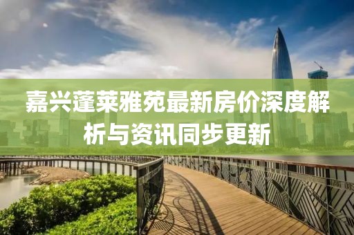 嘉兴蓬莱雅苑最新房价深度解析与资讯同步更新