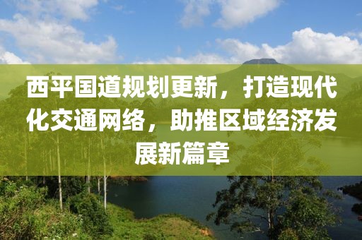 西平国道规划更新，打造现代化交通网络，助推区域经济发展新篇章