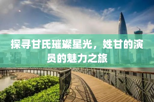 探寻甘氏璀璨星光，姓甘的演员的魅力之旅