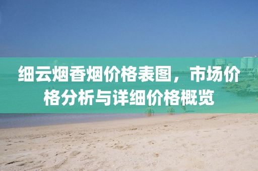 细云烟香烟价格表图，市场价格分析与详细价格概览
