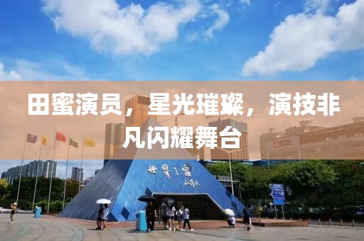 田蜜演员，星光璀璨，演技非凡闪耀舞台