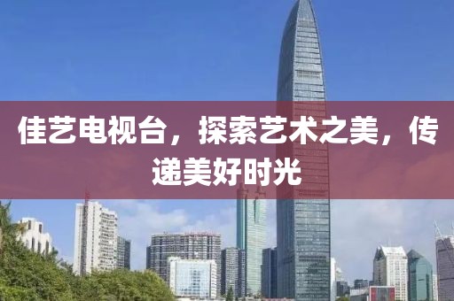 佳艺电视台，探索艺术之美，传递美好时光