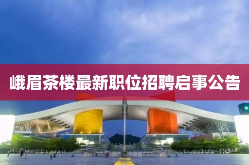 峨眉茶楼最新职位招聘启事公告