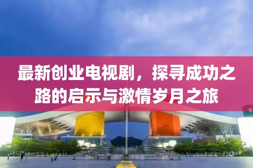 最新创业电视剧，探寻成功之路的启示与激情岁月之旅