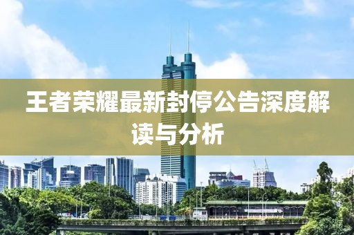 王者荣耀最新封停公告深度解读与分析
