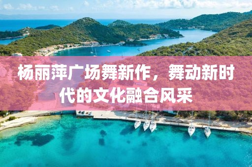 杨丽萍广场舞新作，舞动新时代的文化融合风采