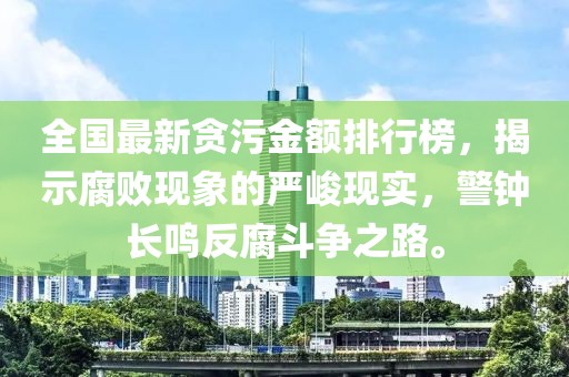 全国最新贪污金额排行榜，揭示腐败现象的严峻现实，警钟长鸣反腐斗争之路。