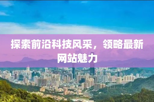 探索前沿科技风采，领略最新网站魅力