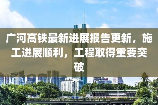 广河高铁最新进展报告更新，施工进展顺利，工程取得重要突破
