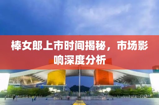 棒女郎上市时间揭秘，市场影响深度分析