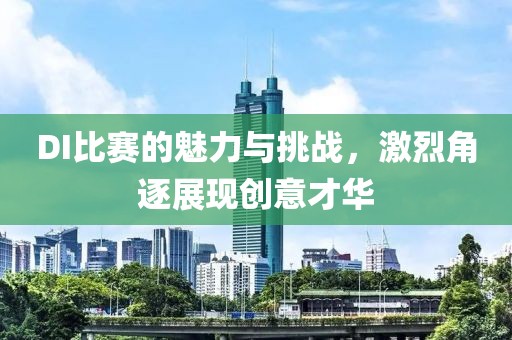 DI比赛的魅力与挑战，激烈角逐展现创意才华
