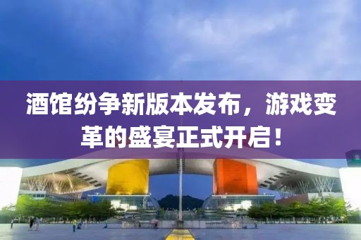 酒馆纷争新版本发布，游戏变革的盛宴正式开启！