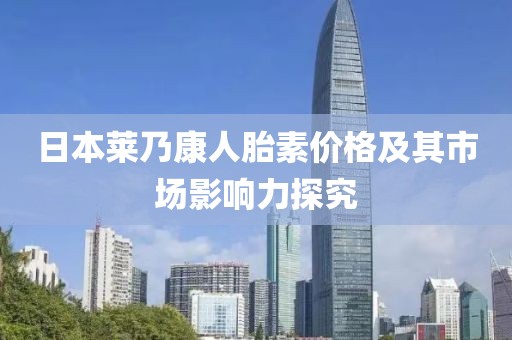 日本莱乃康人胎素价格及其市场影响力探究