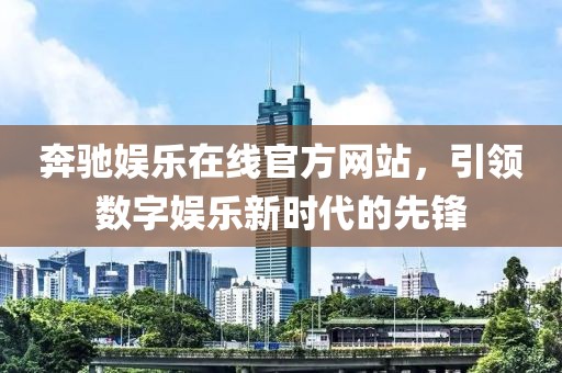 奔驰娱乐在线官方网站，引领数字娱乐新时代的先锋