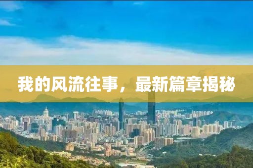 我的风流往事，最新篇章揭秘