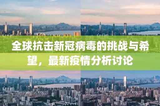 全球抗击新冠病毒的挑战与希望，最新疫情分析讨论