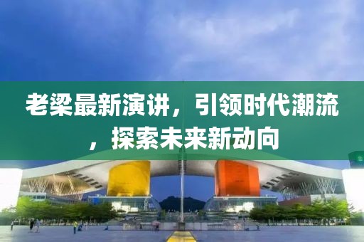 老梁最新演讲，引领时代潮流，探索未来新动向