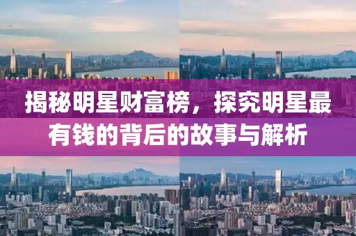 揭秘明星财富榜，探究明星最有钱的背后的故事与解析