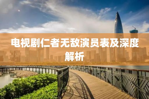电视剧仁者无敌演员表及深度解析