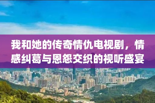 我和她的传奇情仇电视剧，情感纠葛与恩怨交织的视听盛宴