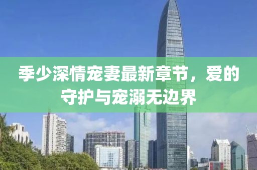 季少深情宠妻最新章节，爱的守护与宠溺无边界