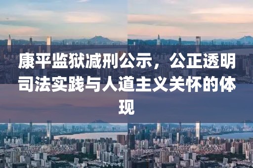 康平监狱减刑公示，公正透明司法实践与人道主义关怀的体现