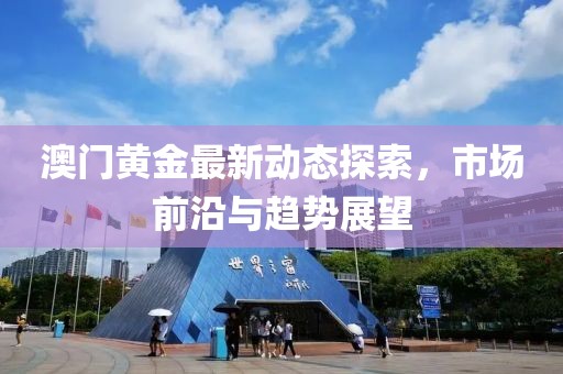 澳门黄金最新动态探索，市场前沿与趋势展望