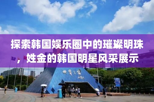 探索韩国娱乐圈中的璀璨明珠，姓金的韩国明星风采展示