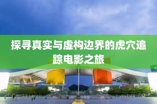 探寻真实与虚构边界的虎穴追踪电影之旅