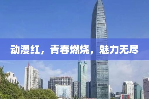 动漫红，青春燃烧，魅力无尽
