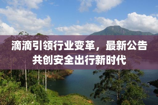 滴滴引领行业变革，最新公告共创安全出行新时代