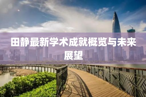 田静最新学术成就概览与未来展望
