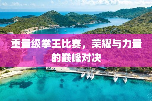 重量级拳王比赛，荣耀与力量的巅峰对决