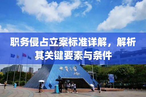 职务侵占立案标准详解，解析其关键要素与条件