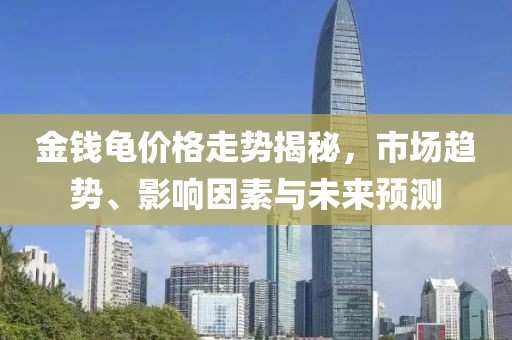 金钱龟价格走势揭秘，市场趋势、影响因素与未来预测
